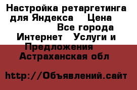 Настройка ретаргетинга (для Яндекса) › Цена ­ 5000-10000 - Все города Интернет » Услуги и Предложения   . Астраханская обл.